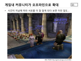 게임내 커뮤니티가 오프라인으로 확대
&bull; 시간이 지남에 따라 서로를 더 잘 알게 되다 보면 이런 일도&hellip;




                      IMG FROM http://game.donga.com/23385/
 