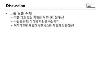 Discussion
&bull; 그룹 토론 주제
  &ndash; 지금 하고 있는 게임의 커뮤니티 형태는?
  &ndash; 사람들은 왜 아이템 파밍을 하는가?
  &ndash; 테마파크형 게임과 샌드박스형 게임의 장단점은?
 