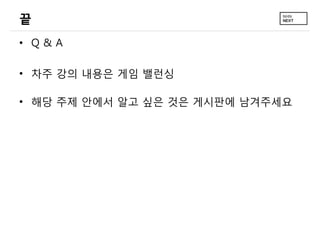 끝
&bull; Q&A

&bull; 차주 강의 내용은 게임 밸런싱

&bull; 해당 주제 안에서 알고 싶은 것은 게시판에 남겨주세요
 