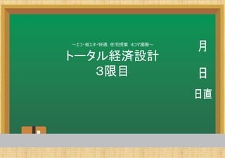 〜エコ・省エネ・快適 住宅授業 4コマ漫画〜


トータル経済設計
   ３限目
 
