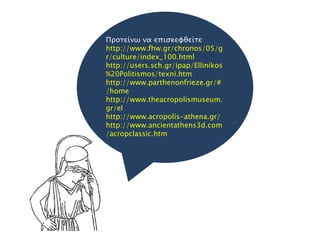 Πποσείνψ να επιςκευθείσε:
http://www.fhw.gr/chronos/05/g
r/culture/index_100.html
http://users.sch.gr/ipap/Ellinikos
%20Politismos/texni.htm
http://www.parthenonfrieze.gr/#
/home
http://www.theacropolismuseum.
gr/el
http://www.acropolis-athena.gr/
http://www.ancientathens3d.com
/acropclassic.htm
 