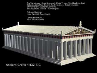 Ancient Greek ~432 B.C.
Ancient Greek ~432 B.C.
Πηγή διαθάνειας : Jessi Stumpfel, Chris Tchou, Tim Hawkins, Paul
Debevec, Jonathan Cohen, Andrew Jones, Brian Emerson
University of Southern California
Institute for Creative Technologies
Philippe Martinez
Ecole Normale Superieure
Tomas Lochman
Basel Skulpturhalle
 
