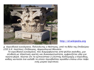 ▲ Κοπινθιακϋ κιονϋκπανο, Πολόκλεισορ ο Νεϋσεπορ, απϋ ση θϋλο σηρ Επιδαόποτ
(350 π.Φ. πεπίποτ), Επίδατπορ, Απφαιολογικϋ Μοτςείο.
Σο κοπινθιακϋ κιονϋκπανο, ποτ διαμοπυύνεσαι απϋ υόλλα ακάνθοτ, μια
ςόνθεςη με πλαςσικέρ απεσέρ και διακοςμησικϋσησα, εμυανίζεσαι εδύ για
ππύση υοπά. Λέγεσαι ϋσι σο εμπνεόςσηκε ο γλόπσηρ Καλλίμαφορ ο Κοπίνθιορ,
καθύρ κοισοόςε ένα καλάθι σο οποίο πεπιέβαλλαν αγκάθια επάνψ ςσον σάυο
ενϋρ μικποό κοπισςιοό.
http://el.wikipedia.org
 