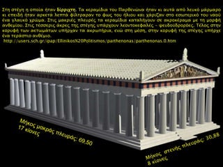 Ancient Greek ~432 B.C.
΢ση ςσέγη η οποία ήσαν δίππιφση. Σα κεπαμίδια σοτ Παπθενύνα ήσαν κι ατσά απϋ λετκϋ μάπμαπο
κι επειδή ήσαν απκεσά λεπσά υίλσπαπαν σο υψρ σοτ ήλιοτ και φάπιζαν ςσο εςψσεπικϋ σοτ ναοό
ένα γλατκϋ φπύμα. ΢σιρ μακπιέρ πλετπέρ σα κεπαμίδια κασαλήγοτν ςε ακποκέπαμα με ση μοπυή
ανθεμίοτ. ΢σιρ σέςςεπιρ άκπερ σηρ ςσέγηρ τπάπφοτν λεονσοκευαλέρ - χετδοϊδποπϋερ. Σέλορ ςσην
κοπτυή σψν αεσψμάσψν τπήπφαν σα ακπψσήπια, ενύ ςση μέςη, ςσην κοπτυή σηρ ςσέγηρ τπήπφε
ένα σεπάςσιο ανθέμιο.
http://users.sch.gr/ipap/Ellinikos%20Politismos/parthenonas/parthenonas.0.htm
 