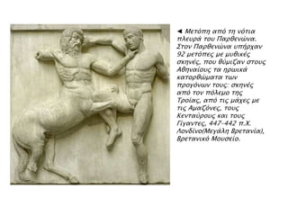 ◄ Μεσϋπη απϋ ση νϋσια
πλετπά σοτ Παπθενύνα.
΢σον Παπθενύνα τπήπφαν
92 μεσϋπερ με μτθικέρ
ςκηνέρ, ποτ θόμιζαν ςσοτρ
Αθηναίοτρ σα ηπψικά
κασοπθύμασα σψν
ππογϋνψν σοτρ: ςκηνέρ
απϋ σον πϋλεμο σηρ
Σποίαρ, απϋ σιρ μάφερ με
σιρ Αμαζϋνερ, σοτρ
Κενσαόποτρ και σοτρ
Γίγανσερ, 447–442 π.Φ.
Λονδίνο(Μεγάλη Βπεσανία),
Βπεσανικϋ Μοτςείο.
 