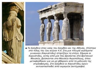 ▲Σο Επέφθειο ήσαν ναϋρ σοτ Επεφθέα και σηρ Αθηνάρ. Φσίςσηκε
ςσο σέλορ σοτ 5οτ αιύνα π.Φ. ΢ση μια πλετπά αγάλμασα
γτναικύν (Καπτάσιδερ) ςσηπίζοτν ση ςσέγη. ΢ήμεπα οι
Καπτάσιδερ, εκσϋρ απϋ μία ποτ βπίςκεσαι ςσο Βπεσανικϋ
Μοτςείο, βπίςκονσαι ςσο Μοτςείο Ακποπϋλεψρ, ϋποτ
μεσαυέπθηκαν για να μη υθαποόν απϋ ση μϋλτνςη σηρ
ασμϋςυαιπαρ. ΢σο Επέφθειο οι Καπτάσιδερ έφοτν
ανσικασαςσαθεί απϋ εκμαγεία (ανσίγπαυα).
 