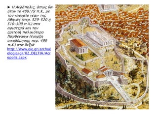 ► Η Ακπϋπολιρ, ϋπψρ θα
ήσαν σο 480/79 π.Φ., με
σον «απφαίο νεύ» σηρ
Αθηνάρ (πεπ. 529-520 ή
510-500 π.Φ.) ςσα
απιςσεπά και σον
ημισελή παλαιϋσεπο
Παπθενύνα (έναπξη
οικοδϋμηςηρ πεπ. 490
π.Φ.) ςσα δεξιά
http://www.eie.gr/archae
ologia/gr/02_DELTIA/Acr
opolis.aspx
 
