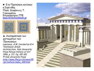► Στα Προπύλαια κατέληγε
η Ιερά οδός
Πηγή: Διαφάνειες Τ.
Γιακουμάτου Επιμορφώτρια
ΤΠΕ www.netschoolbook.gr
▲ Αναπαράσταση των
φατνωμάτων των
Προπυλαίων.
Lawrence, A.W, (revised by R.A
Tomlinson), Greek
Architecture, Yale University
Press Pelican History of Art
1996, p. 117, fig. 181-182.
© Yale University Press.
http://www.fhw.gr/chronos/0
5/gr/culture/index_100.html
 