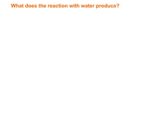 What does the reaction with water produce?
 