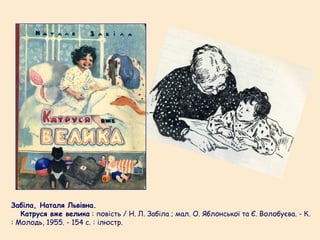 Забіла, Наталя Львівна.
Катруся вже велика : повість / Н. Л. Забіла ; мал. О. Яблонської та Є. Волобуєва. - К.
: Молодь, 1955. - 154 с. : ілюстр.
 