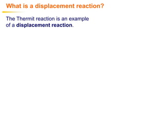 What is a displacement reaction?
The Thermit reaction is an example
of a displacement reaction.
 