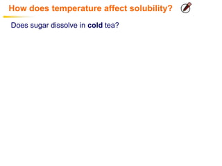 How does temperature affect solubility?
Does sugar dissolve in cold tea?
 