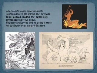 Από ημ άιιμ μένμξ όμςξ ε Σθύιια,
θμοιμονηαζμέκε ζηε ζπειηά ηεξ, ηέκηςζε
ηα έλη θμβενά θεθάιηα ηεξ, άνπαλε έλη
ζοκηνόθμοξ θαη ημοξ έθαγε.
Πέναζακ θιαίγμκηαξ από ημ θμβενό ζηεκό
θαη βνέζεθακ ζηεκ ακμηπηή ζάιαζζα.
 