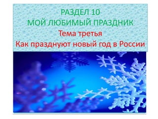 РАЗДЕЛ 10
МОЙ ЛЮБИМЫЙ ПРАЗДНИК
Тема третья
Как празднуют новый год в России
 
