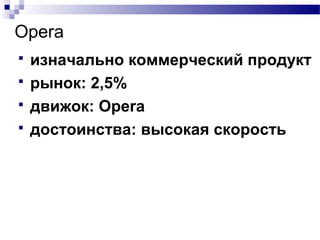 Opera
 изначально коммерческий продукт
 рынок: 2,5%
 движок: Opera
 достоинства: высокая скорость
 