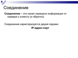 Соединение
Соединение – это канал передачи информации от
сервера к клиенту (и обратно).
Соединение характеризуется двумя парами:
IP-адрес:порт
 