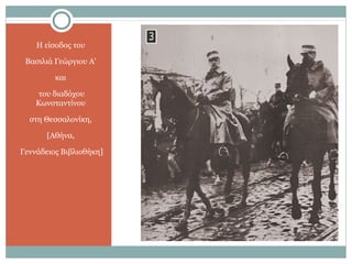 Η είσοδος του
Βασιλιά Γεώργιου Α'
και
του διαδόχου
Κωνσταντίνου
στη Θεσσαλονίκη,
[Αθήνα,
Γεννάδειος Βιβλιοθήκη]
 