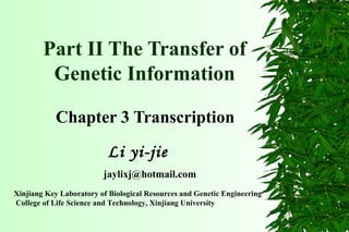 Part II The Transfer of
Genetic Information
Chapter 3 Transcription
Xinjiang Key Laboratory of Biological Resources and Genetic Engineering
College of Life Science and Technology, Xinjiang University
Li yi-jie
jaylixj@hotmail.com
 