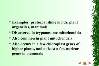  Examples: protozoa, slime molds, plant
organelles, mammals
 Discovered in trypanosome mitochondria
 Also common in plant mitochondria
 Also occurs in a few chloroplast genes of
higher plants, and at least a few nuclear
genes in mammals
 