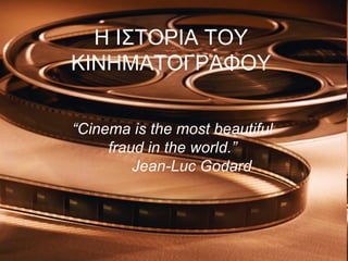 Η ΙΣΤΟΡΙΑ ΤΟΥ
ΚΙΝΗΜΑΤΟΓΡΑΦΟΥ
“Cinema is the most beautiful
fraud in the world.”
Jean-Luc Godard
 