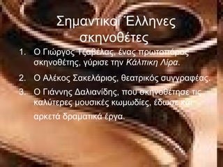 Σημαντικοί Έλληνες
σκηνοθέτες
1. Ο Γιώργος Τζαβέλας, ένας πρωτοπόρος
σκηνοθέτης, γύρισε την Κάλπικη Λίρα.
2. O Αλέκος Σακελάριος, θεατρικός συγγραφέας.
3. Ο Γιάννης Δαλιανίδης, που σκηνοθέτησε τις
καλύτερες μουσικές κωμωδίες, έδωσε και
αρκετά δραματικά έργα.
 