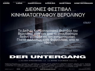 ΔΙΕΘΝΕΣ ΦΕΣΤΙΒΑΛ
ΚΙΝΗΜΑΤΟΓΡΑΦΟΥ ΒΕΡΟΛΙΝΟΥ
Το Διεθνές Κινηματογραφικό Φεστιβάλ του
Βερολίνου, είναι ένα από τα σπουδαιότερα
διεθνή φεστιβάλ για τον κινηματογράφο.
Γίνεται ανελλιπώς κάθε Φεβρουάριο, από το
1951.
 