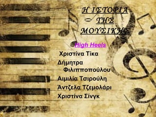 Η ΙΣΤΟΡΙΑ
ΤΗΣ
ΜΟΥΣΙΚΗΣ
High Heels
Χριστίνα Τίκα
Δήμητρα
Φιλιπποπούλου
Αιμιλία Τσιρούλη
Άντζελα Τζεμολάρι
Χριστίνα Σίνγκ
 
