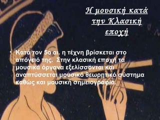 Η μουσική κατά
την Κλασική
εποχή
• Κατά τον 5ο αι. η τέχνη βρίσκεται στο
απόγειό της. Στην κλασική εποχή τα
μουσικά όργανα εξελίσσονται και
αναπτύσσεται μουσικό θεωρητικό σύστημα
καθώς και μουσική σημειογραφία.
 