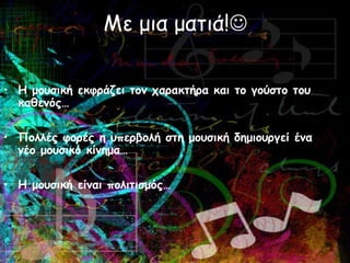 Με μια ματιά!
• Η μουσική εκφράζει τον χαρακτήρα και το γούστο του
καθενός…
• Πολλές φορές η υπερβολή στη μουσική δημιουργεί ένα
νέο μουσικό κίνημα…
• Η μουσική είναι πολιτισμός…
•
 