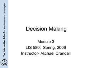Decision Making
Module 3
LIS 580: Spring, 2006
Instructor- Michael Crandall
 