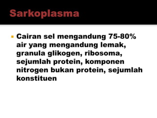  Cairan sel mengandung 75-80%
air yang mengandung lemak,
granula glikogen, ribosoma,
sejumlah protein, komponen
nitrogen bukan protein, sejumlah
konstituen
 