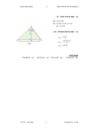 ‫לנסות‬ ‫חדלת‬ ‫לא‬ ‫עוד‬ ‫כל‬ ‫נכשלת‬ ‫לא‬3‫תשע"ג‬ ‫לשנת‬ ‫מעודכן‬
‫פרק‬3:‫טריגונומטריה‬‫דהן‬ ‫יוסי‬ : ‫וערך‬ ‫כתב‬ 3
)‫(ג‬‫הצלע‬ ‫אורך‬ ‫את‬ ‫חשבו‬BC.
)‫(ד‬‫המשולש‬ ‫שטח‬ ‫את‬ ‫חשבו‬ABC.
‫סופית‬ ‫תשובה‬:
)‫(א‬123.14‫ס‬"‫מ‬)‫(ב‬278.16‫ס‬"‫מ‬)‫(ג‬314.15‫ס‬"‫מ‬)‫(ד‬54.99‫סמ‬"‫ר‬
314.15
314.15518.5796.9



BC
BC
BHCHBC
54.99
2
13314.15
2





ABC
ABC
a
ABC
S
S
ha
S
A
B
0
23
13
HC
0
37
15.311
 