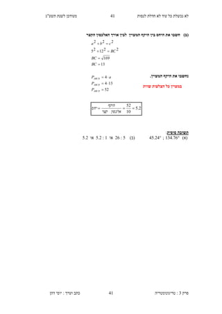 ‫לנסות‬ ‫חדלת‬ ‫לא‬ ‫עוד‬ ‫כל‬ ‫נכשלת‬ ‫לא‬11‫תשע"ג‬ ‫לשנת‬ ‫מעודכן‬
‫פרק‬3:‫טריגונומטריה‬‫דהן‬ ‫יוסי‬ : ‫וערך‬ ‫כתב‬ 41
)‫(ב‬‫הקצר‬ ‫האלכסון‬ ‫אורך‬ ‫לבין‬ ‫המעוין‬ ‫היקף‬ ‫בין‬ ‫היחס‬ ‫את‬ ‫חשבו‬
‫נ‬.‫המעוין‬ ‫היקף‬ ‫את‬ ‫חשבו‬
‫שוות‬ ‫הצלעות‬ ‫כל‬ ‫במעוין‬
‫סופית‬ ‫תשובה‬:
‫(א‬)134.76;45.24)‫(ב‬26 : 5‫או‬5.2 : 1‫או‬5.2
2.5
10
52

‫אלכסון‬‫קצר‬
‫היקף‬
‫יחס‬
13
169
221225
222




BC
BC
BC
cba
52
134
4



ABCD
ABCD
ABCD
P
P
aP
 