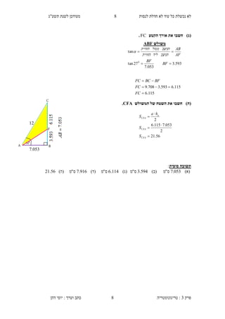 ‫לנסות‬ ‫חדלת‬ ‫לא‬ ‫עוד‬ ‫כל‬ ‫נכשלת‬ ‫לא‬4‫תשע"ג‬ ‫לשנת‬ ‫מעודכן‬
‫פרק‬3:‫טריגונומטריה‬‫דהן‬ ‫יוסי‬ : ‫וערך‬ ‫כתב‬ 8
)‫(ג‬‫הקטע‬ ‫אורך‬ ‫את‬ ‫חשבו‬FC.
)‫(ה‬‫המשולש‬ ‫של‬ ‫השטח‬ ‫את‬ ‫חשבו‬CFA.
‫סופית‬ ‫תשובה‬:
)‫(א‬053.7‫ס‬"‫מ‬)‫(ב‬594.3‫ס‬"‫מ‬)‫(ג‬114.6‫ס‬"‫מ‬)‫(ד‬916.7‫ס‬"‫מ‬)‫(ה‬21.56
115.6
115.6593.3708.9



FC
FC
BFBCFC
56.21
2
053.7115.6
2





CFA
CFA
a
CFA
S
S
ha
S
‫משולש‬ABF
593.3
053.7
27tan
tan
0


BF
BF
AF
AB
‫הניצב‬‫ליד‬‫הזווית‬
‫הניצב‬‫ממול‬‫הזווית‬

0
54
12
A
C
B
F
..053
 