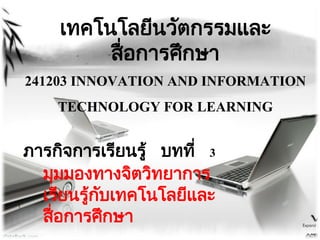 เทคโนโลยีนวัตกรรมและ
สื่อการศึกษา
241203 INNOVATION AND INFORMATION
TECHNOLOGY FOR LEARNING
ภารกิจการเรียนรู้ บทที่ 3
มุมมองทางจิตวิทยาการ
เรียนรู้กับเทคโนโลยีและ
สื่อการศึกษา
 
