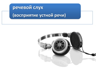 речевой слух
(восприятие устной речи)

 