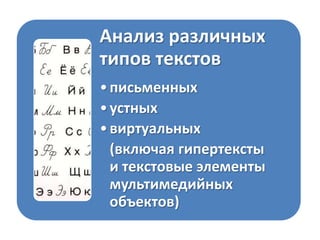 Анализ различных
типов текстов
• письменных
• устных
• виртуальных
(включая гипертексты
и текстовые элементы
мультимедийных
объектов)

 