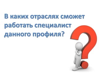В каких отраслях сможет
работать специалист
данного профиля?

 