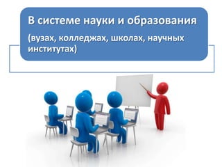 В системе науки и образования
(вузах, колледжах, школах, научных
институтах)

 