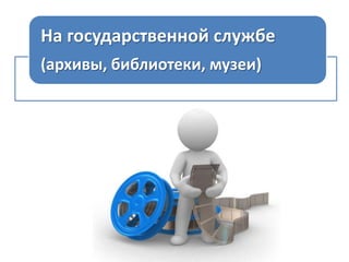На государственной службе
(архивы, библиотеки, музеи)

 