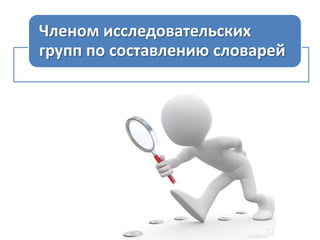 Членом исследовательских
групп по составлению словарей

 