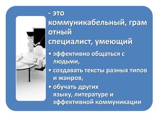 - это коммуникабельный,
грамотный специалист,
умеющий
• эффективно общаться с
людьми,
• создавать тексты разных типов
и жанров,
• обучать других языку,
литературе и эффективной
коммуникации

 