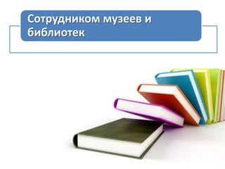 Сотрудником музеев и
библиотек

 