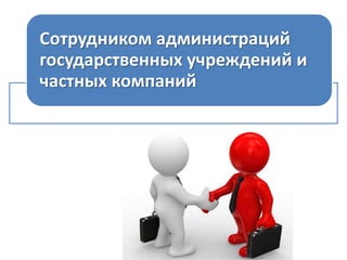Сотрудником администраций
государственных учреждений и
частных компаний

 