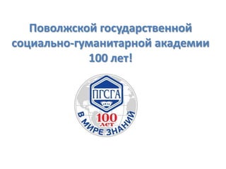 Поволжской государственной
социально-гуманитарной академии
100 лет!

 