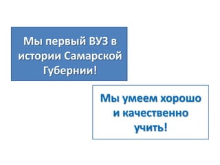 Мы первый ВУЗ в
истории Самарской
Губернии!
Мы умеем хорошо
и качественно
учить!

 