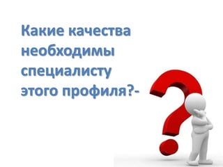 Какие качества
необходимы
специалисту
этого профиля?

 