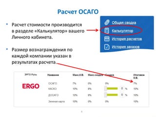4
Расчет ОСАГО
• Расчет стоимости производится
в разделе «Калькулятор» вашего
Личного кабинета.
• Размер вознаграждения по
каждой компании указан в
результатах расчета.
 