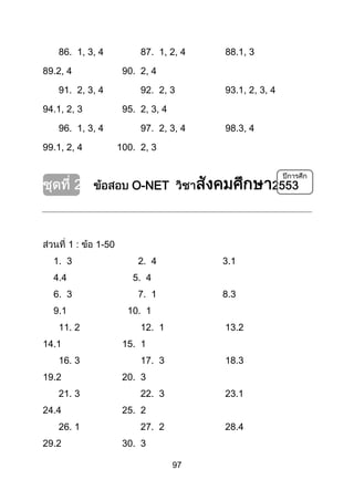 97
86. 1, 3, 4 87. 1, 2, 4 88.1, 3
89.2, 4 90. 2, 4
91. 2, 3, 4 92. 2, 3 93.1, 2, 3, 4
94.1, 2, 3 95. 2, 3, 4
96. 1, 3, 4 97. 2, 3, 4 98.3, 4
99.1, 2, 4 100. 2, 3
O-NET
1 : 1-50
1. 3 2. 4 3.1
4.4 5. 4
6. 3 7. 1 8.3
9.1 10. 1
11. 2 12. 1 13.2
14.1 15. 1
16. 3 17. 3 18.3
19.2 20. 3
21. 3 22. 3 23.1
24.4 25. 2
26. 1 27. 2 28.4
29.2 30. 3
 