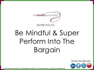 Be Mindful & Super
Perform Into The
Bargain
Share this Ebook!
INVITES YOU TO:
© 2013 The Mudd Partnership | www.themuddpartnershiponline.com | @muddpartnership | www.fb.com/muddpartnership
 